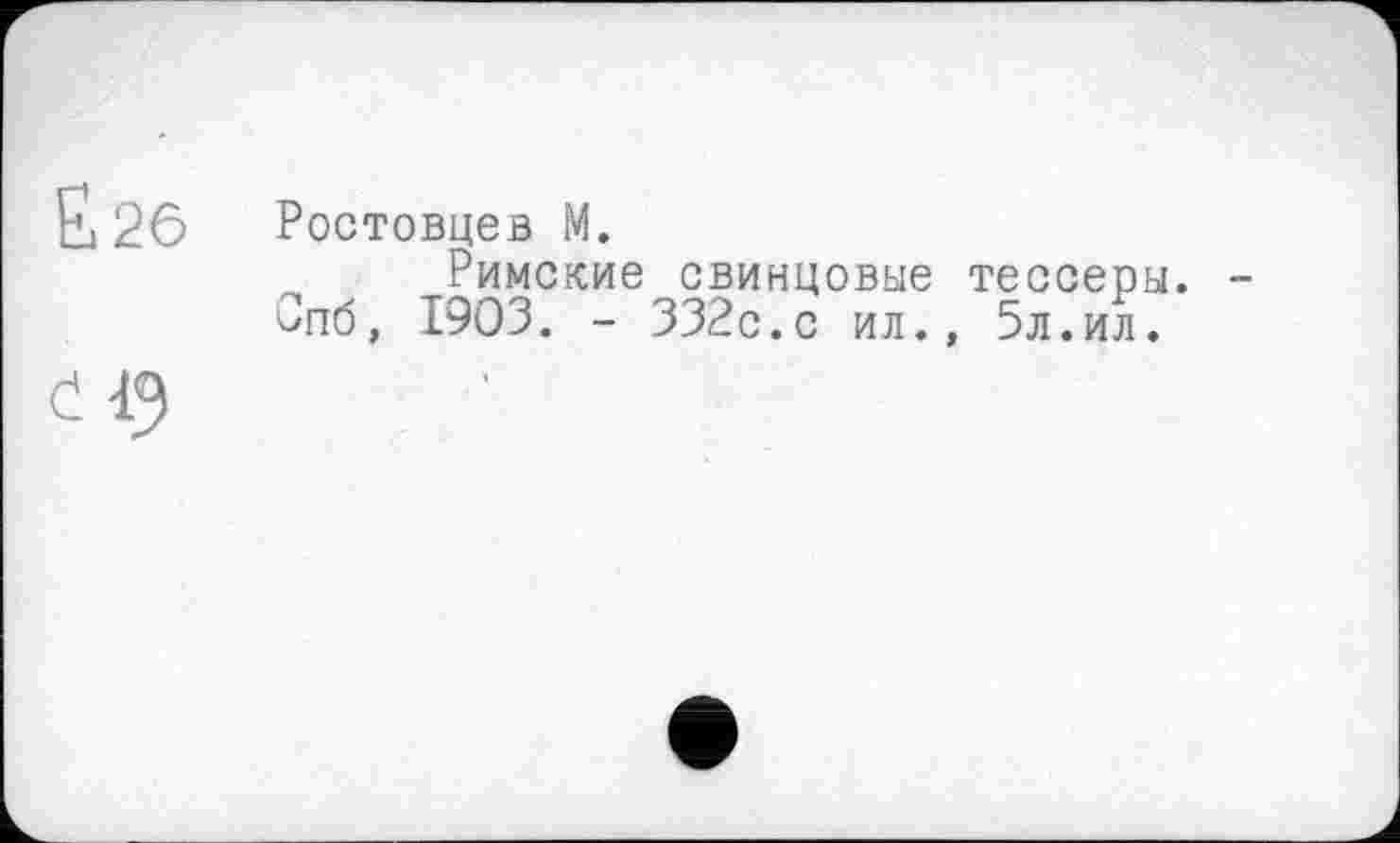 ﻿&26
Č
Ростовцев М.
Римские свинцовые тессеры. Опб, 1903. - 332с.с ил., 5л.ил.